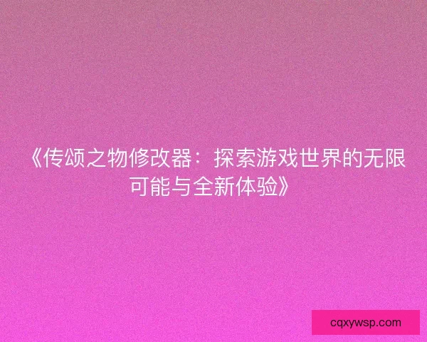 《传颂之物修改器：探索游戏世界的无限可能与全新体验》