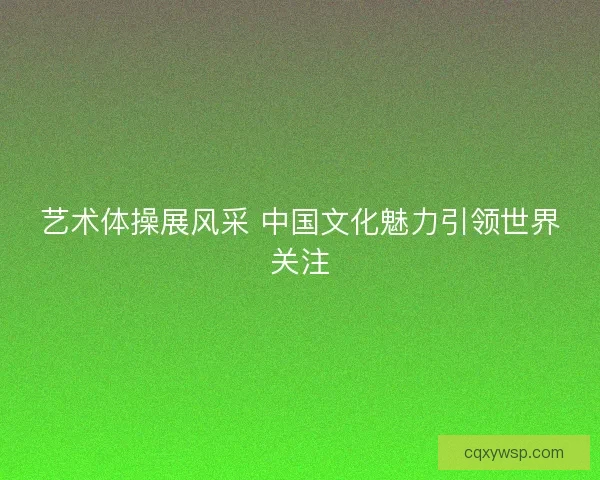 艺术体操展风采 中国文化魅力引领世界关注