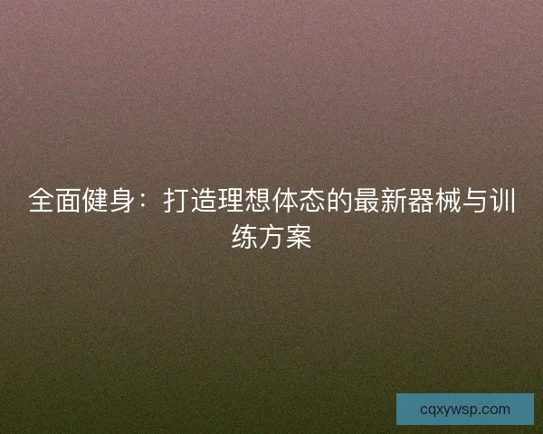 全面健身：打造理想体态的最新器械与训练方案